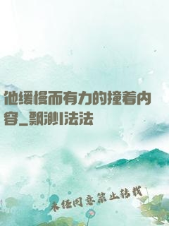 他缓慢而有力的撞着内容